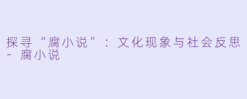 探寻“腐小说”：文化现象与社会反思-腐小说