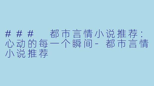 ### 都市言情小说推荐：心动的每一个瞬间-都市言情小说推荐