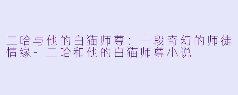 二哈与他的白猫师尊：一段奇幻的师徒情缘-二哈和他的白猫师尊小说