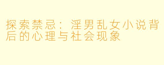探索禁忌：淫男乱女小说背后的心理与社会现象