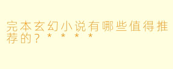 完本玄幻小说有哪些值得推荐的？****