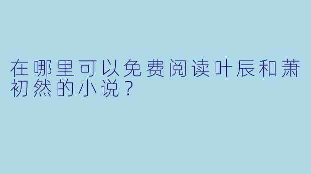 在哪里可以免费阅读叶辰和萧初然的小说?