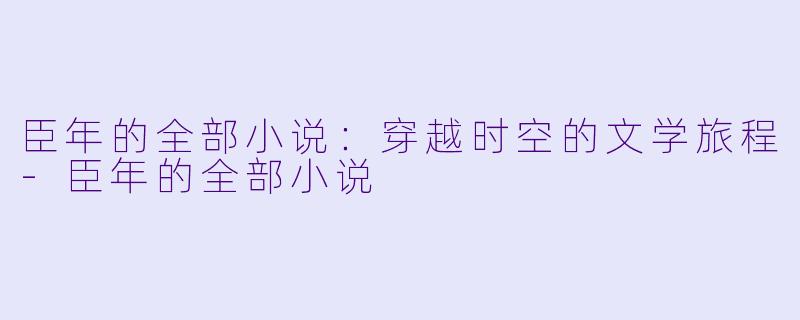 臣年的全部小说：穿越时空的文学旅程-臣年的全部小说