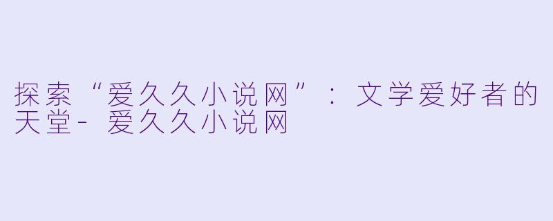 探索“爱久久小说网”:文学爱好者的天堂