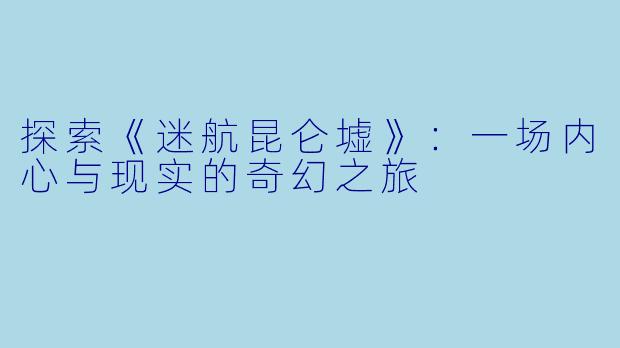 探索《迷航昆仑墟》:一场内心与现实的奇幻之旅
