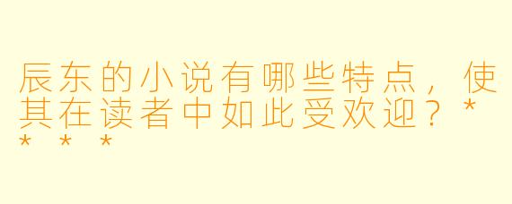 辰东的小说有哪些特点,使其在读者中如此受欢迎?****