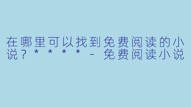 在哪里可以找到免费阅读的小说?****