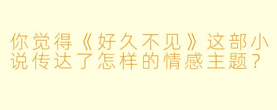 你觉得《好久不见》这部小说传达了怎样的情感主题?
