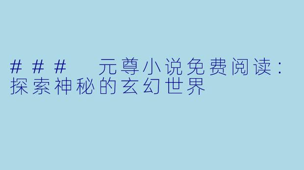 ### 元尊小说免费阅读：探索神秘的玄幻世界