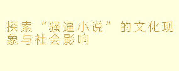 探索“骚逼小说”的文化现象与社会影响