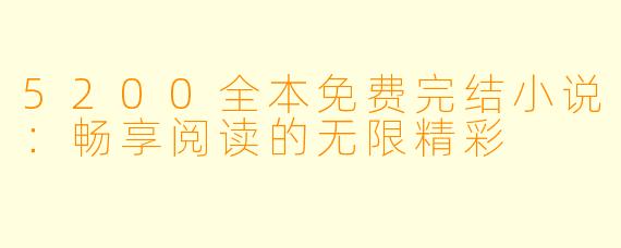 5200全本免费完结小说：畅享阅读的无限精彩