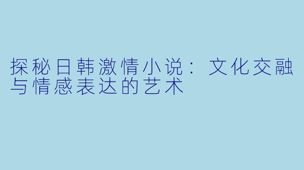 探秘日韩激情小说：文化交融与情感表达的艺术