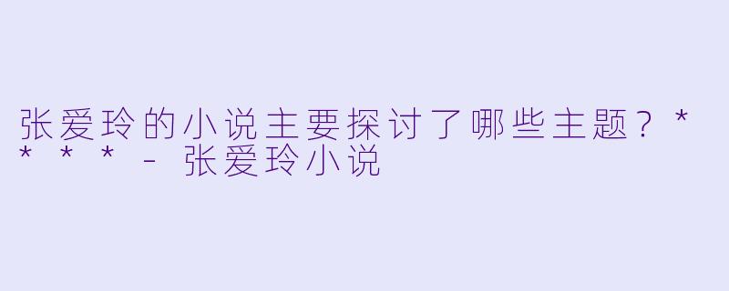 张爱玲的小说主要探讨了哪些主题？****