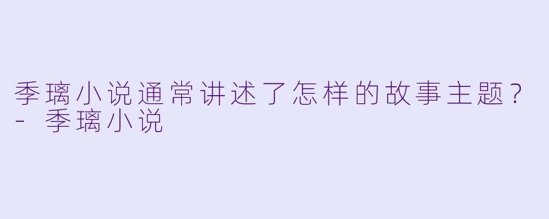 季璃小说通常讲述了怎样的故事主题？