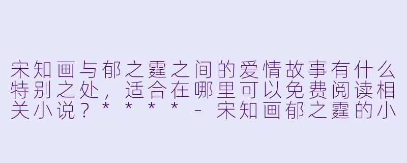 宋知画与郁之霆之间的爱情故事有什么特别之处,适合在哪里可以免费阅读相关小说?****