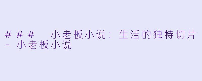 ### 小老板小说：生活的独特切片-小老板小说