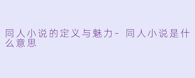 同人小说的定义与魅力-同人小说是什么意思