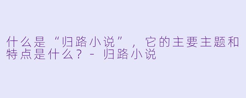 什么是“归路小说”,它的主要主题和特点是什么?