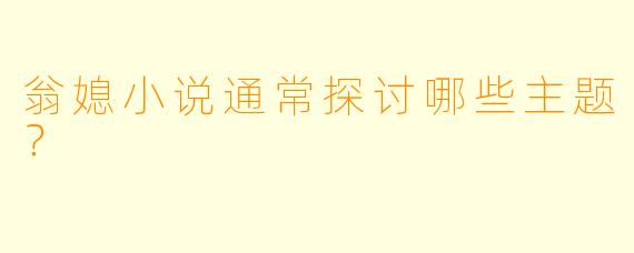 翁媳小说通常探讨哪些主题？