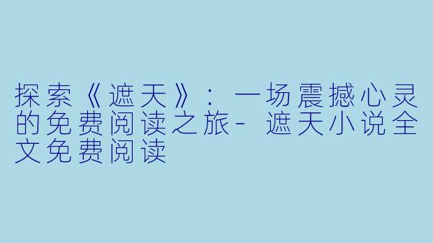 探索《遮天》：一场震撼心灵的免费阅读之旅-遮天小说全文免费阅读