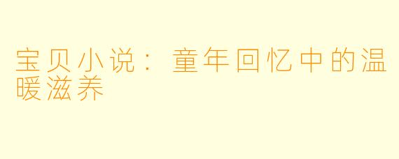 宝贝小说:童年回忆中的温暖滋养