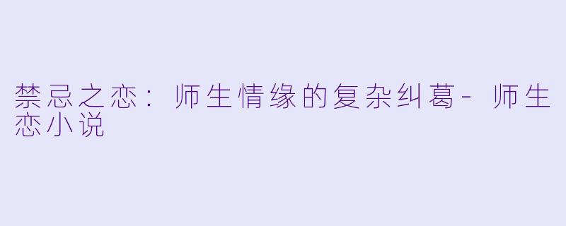 禁忌之恋：师生情缘的复杂纠葛-师生恋小说