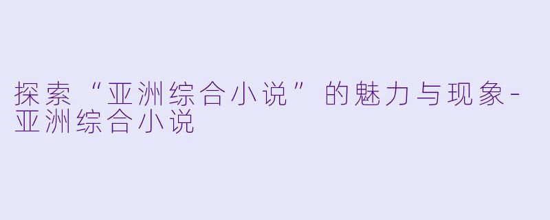 探索“亚洲综合小说”的魅力与现象