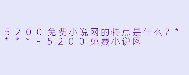 5200免费小说网的特点是什么?****