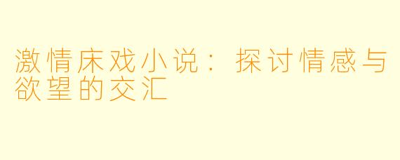 激情床戏小说:探讨情感与欲望的交汇