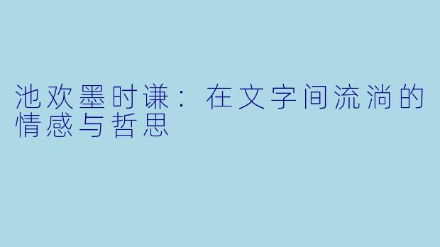 池欢墨时谦:在文字间流淌的情感与哲思