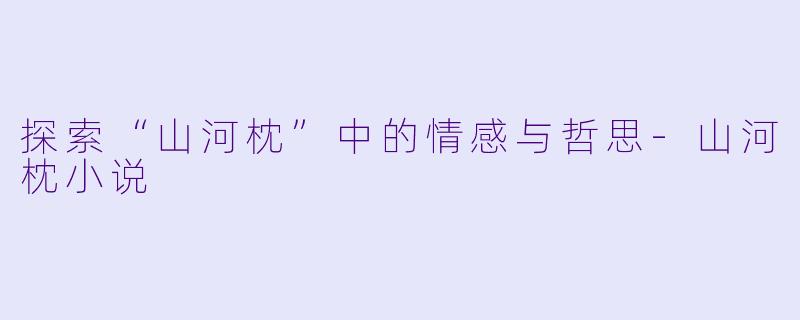 探索“山河枕”中的情感与哲思-山河枕小说