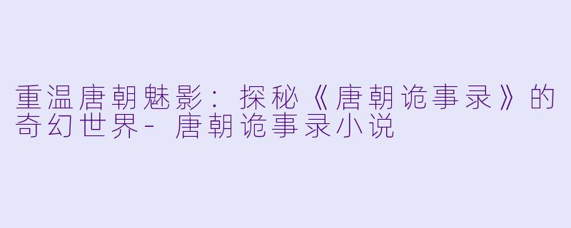 重温唐朝魅影：探秘《唐朝诡事录》的奇幻世界-唐朝诡事录小说