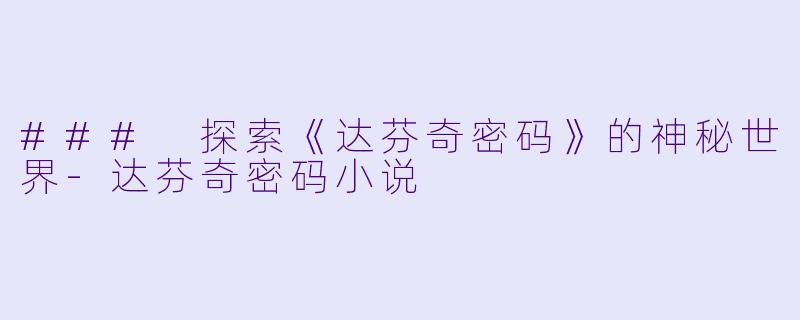 ### 探索《达芬奇密码》的神秘世界-达芬奇密码小说