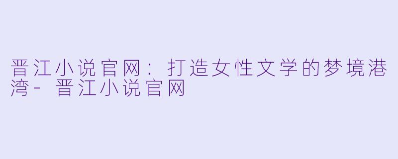 晋江小说官网:打造女性文学的梦境港湾