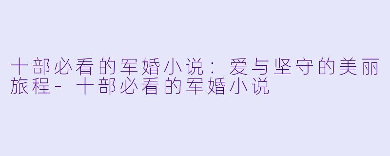 十部必看的军婚小说：爱与坚守的美丽旅程-十部必看的军婚小说