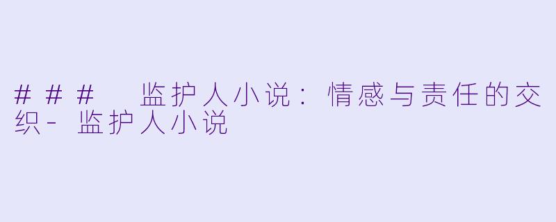 ### 监护人小说：情感与责任的交织-监护人小说