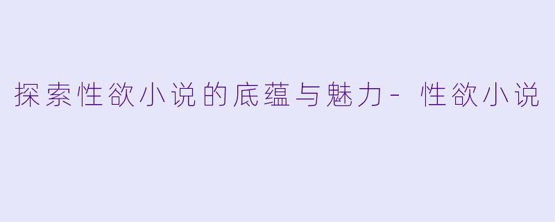 探索性欲小说的底蕴与魅力-性欲小说