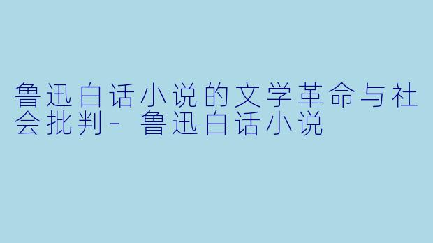 鲁迅白话小说的文学革命与社会批判-鲁迅白话小说