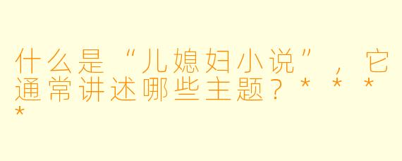 什么是“儿媳妇小说”,它通常讲述哪些主题?****