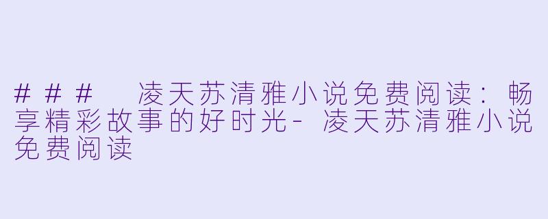 ### 凌天苏清雅小说免费阅读：畅享精彩故事的好时光-凌天苏清雅小说免费阅读