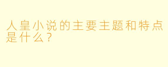 人皇小说的主要主题和特点是什么?