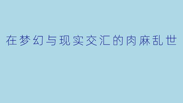 在梦幻与现实交汇的肉麻乱世