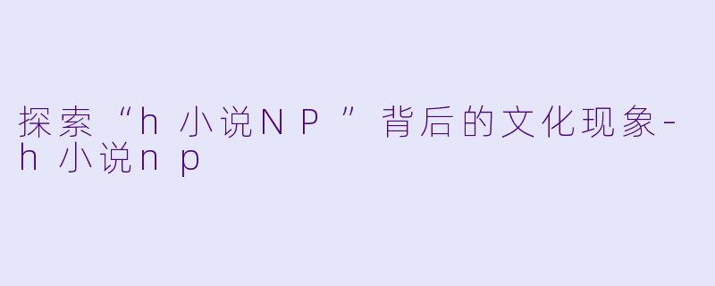 探索“h小说NP”背后的文化现象