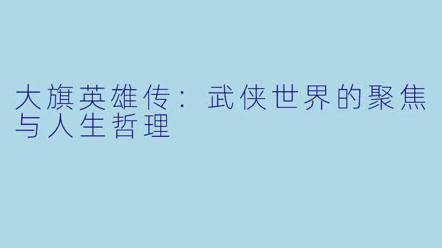 大旗英雄传:武侠世界的聚焦与人生哲理