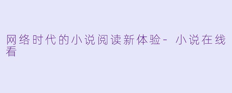 网络时代的小说阅读新体验-小说在线看