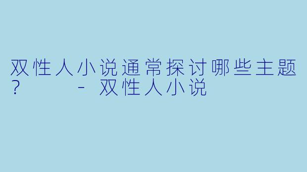 双性人小说通常探讨哪些主题？  