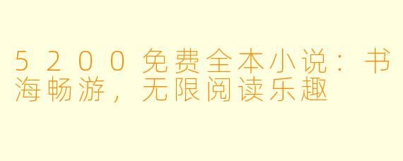 5200免费全本小说：书海畅游，无限阅读乐趣