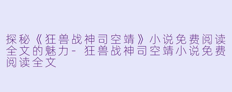 探秘《狂兽战神司空靖》小说免费阅读全文的魅力-狂兽战神司空靖小说免费阅读全文