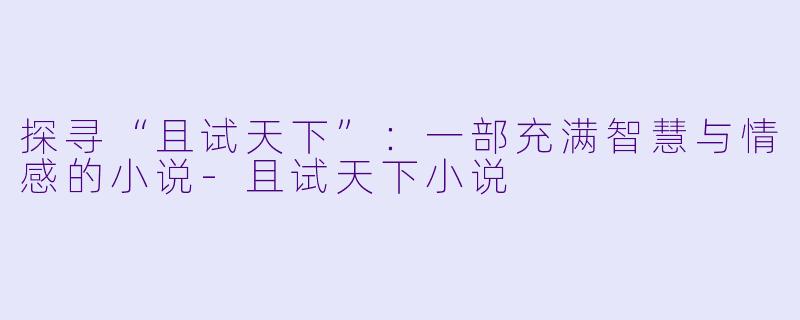 探寻“且试天下”：一部充满智慧与情感的小说-且试天下小说
