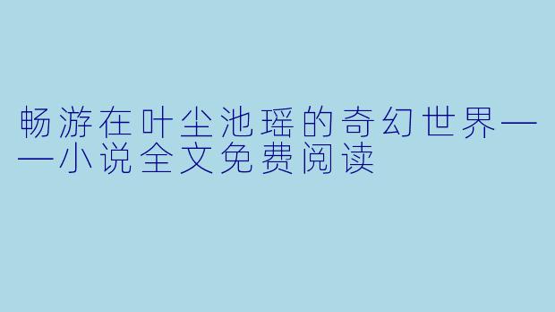 畅游在叶尘池瑶的奇幻世界——小说全文免费阅读